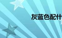 灰蓝色配什么颜色好看