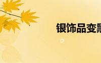 银饰品变黑怎么清洗