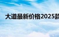 大道最新价格2025款全分析，买车不踩坑