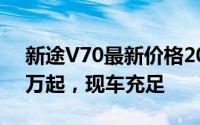 新途V70最新价格2025款，最低售价12.28万起，现车充足