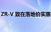 ZR-V 致在落地价实惠，配置丰富，不容错过