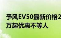 予风EV50最新价格2024款，最低售价13.88万起优惠不等人