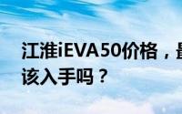 江淮iEVA50价格，最低售价13.95万起现在该入手吗？