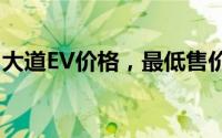 大道EV价格，最低售价18.28万起，赶紧行动