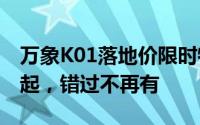 万象K01落地价限时特惠，最低售价12.38万起，错过不再有