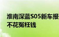 淮南深蓝S05新车报价2025款大公开，买车不花冤枉钱