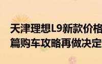 天津理想L9新款价格2024款多少钱？看完这篇购车攻略再做决定