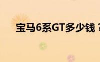 宝马6系GT多少钱？买车攻略一网打尽