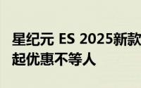 星纪元 ES 2025新款价格，最低售价15.28万起优惠不等人