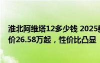 淮北阿维塔12多少钱 2025款落地价走势，近一个月最低售价26.58万起，性价比凸显