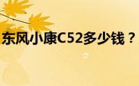 东风小康C52多少钱？购车攻略与优惠全在这