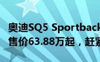 奥迪SQ5 Sportback最新价格2025款，最低售价63.88万起，赶紧行动