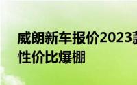 威朗新车报价2023款，各车型售价大公开，性价比爆棚