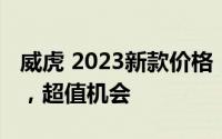 威虎 2023新款价格，各配置车型售价全展示，超值机会