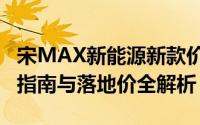 宋MAX新能源新款价格2022款多少钱？选车指南与落地价全解析