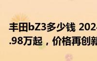 丰田bZ3多少钱 2024款落地价，最低售价13.98万起，价格再创新低