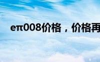 eπ008价格，价格再创新低，性价比爆棚