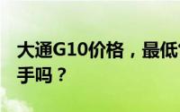 大通G10价格，最低售价10.80万起现在该入手吗？