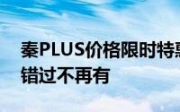 秦PLUS价格限时特惠，最低售价7.28万起，错过不再有