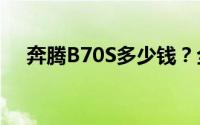 奔腾B70S多少钱？全方位对比助你选车