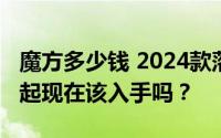 魔方多少钱 2024款落地价，最低售价9.99万起现在该入手吗？