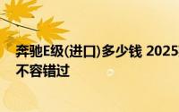 奔驰E级(进口)多少钱 2025款落地价，换代前的购车良机，不容错过
