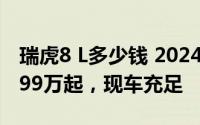 瑞虎8 L多少钱 2024款落地价，最低售价11.99万起，现车充足
