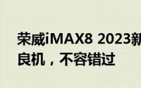 荣威iMAX8 2023新款价格，换代前的购车良机，不容错过