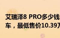 艾瑞泽8 PRO多少钱 2025款落地价，优惠购车，最低售价10.39万起