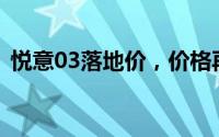 悦意03落地价，价格再创新低，性价比爆棚