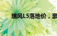瑞风L5落地价，豪华配置超值价来袭