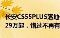长安CS55PLUS落地价限时特惠，最低售价9.29万起，错过不再有