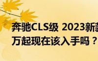 奔驰CLS级 2023新款价格，最低售价58.80万起现在该入手吗？