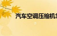 汽车空调压缩机常见故障有哪些？