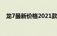 龙7最新价格2021款全分析，买车不踩坑