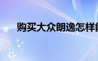购买大众朗逸怎样能拿到最优惠价格？