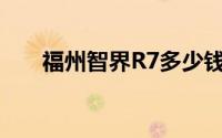 福州智界R7多少钱？选车秘籍全攻略
