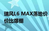 瑞风L6 MAX落地价，各车型售价大公开，性价比爆棚