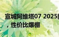 宣城阿维塔07 2025新款价格，价格再创新低，性价比爆棚