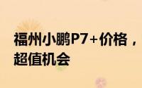 福州小鹏P7+价格，各配置车型售价全展示，超值机会