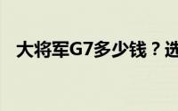 大将军G7多少钱？选车秘籍与优惠全公开