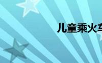 儿童乘火车购票标准