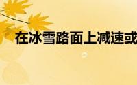 在冰雪路面上减速或停车要怎样降低车速