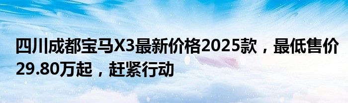 四川成都宝马X3最新价格2025款，最低售价29.80万起，赶紧行动
