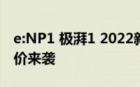 e:NP1 极湃1 2022新款价格，豪华配置超值价来袭