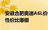 安徽合肥奥迪A6L价格，各车型售价大公开，性价比爆棚