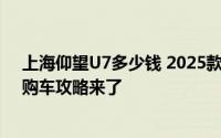 上海仰望U7多少钱 2025款落地价，最低售价62.80万起，购车攻略来了