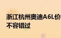 浙江杭州奥迪A6L价格，换代前的购车良机，不容错过