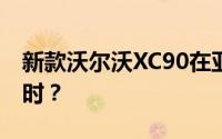 新款沃尔沃XC90在亚洲市场的上市时间是何时？
