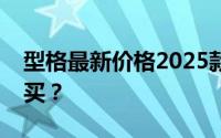 型格最新价格2025款，配置升级，值不值得买？